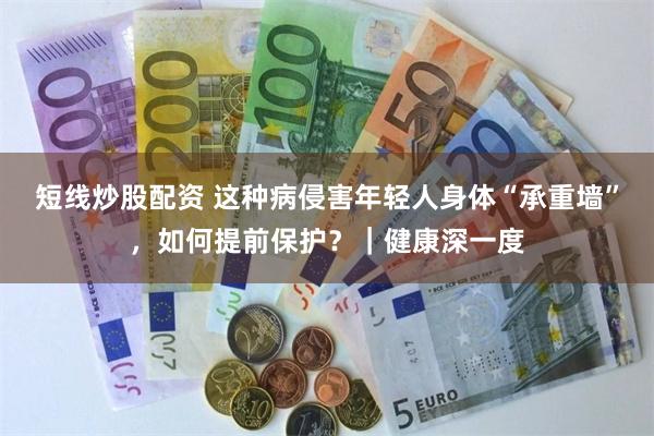 短线炒股配资 这种病侵害年轻人身体“承重墙”，如何提前保护？｜健康深一度