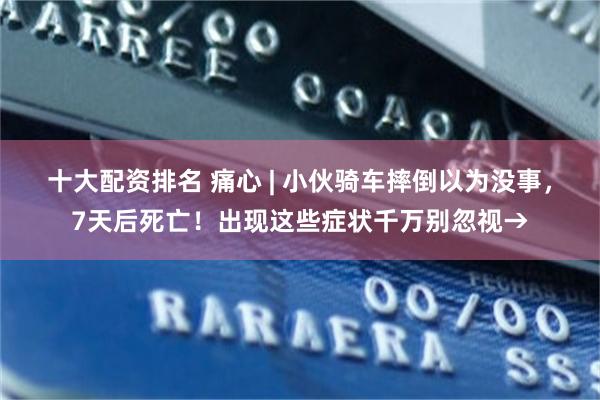 十大配资排名 痛心 | 小伙骑车摔倒以为没事，7天后死亡！出现这些症状千万别忽视→