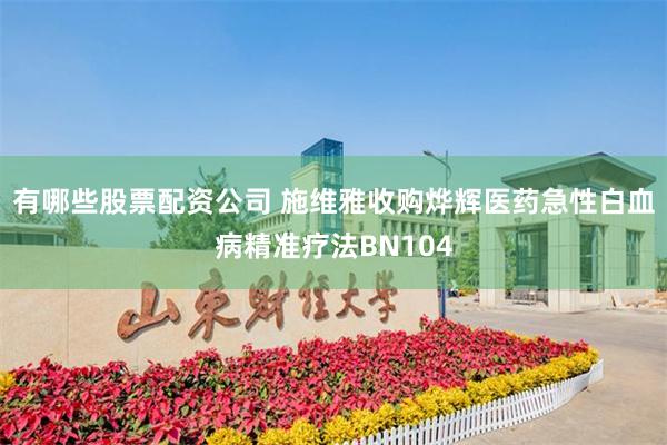 有哪些股票配资公司 施维雅收购烨辉医药急性白血病精准疗法BN104