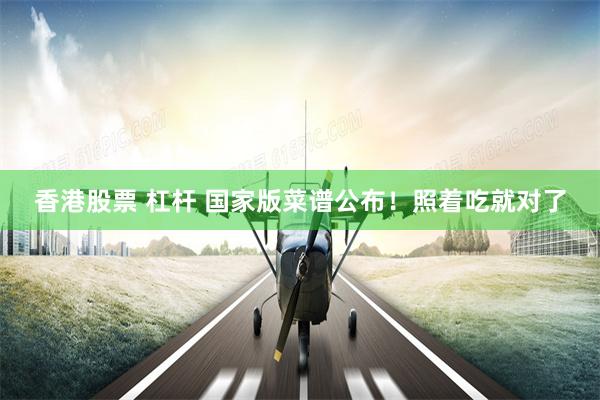 香港股票 杠杆 国家版菜谱公布！照着吃就对了
