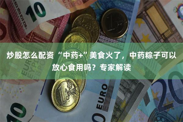 炒股怎么配资 “中药+”美食火了，中药粽子可以放心食用吗？专家解读