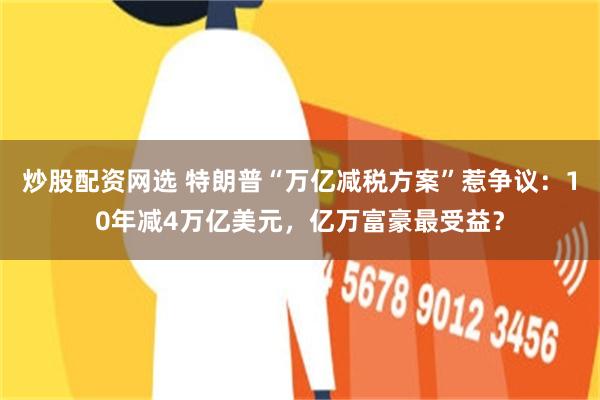 炒股配资网选 特朗普“万亿减税方案”惹争议：10年减4万亿美元，亿万富豪最受益？