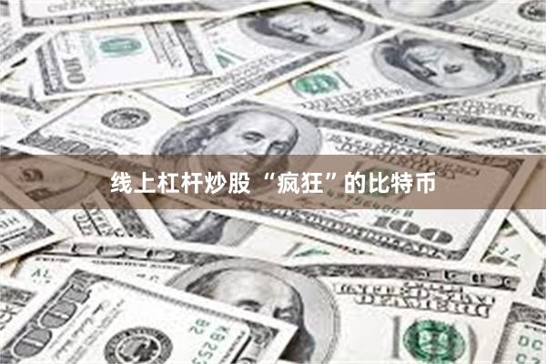 线上杠杆炒股 “疯狂”的比特币