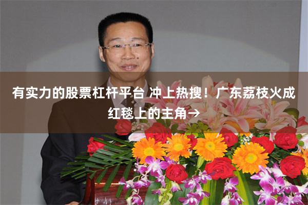 有实力的股票杠杆平台 冲上热搜！广东荔枝火成红毯上的主角→