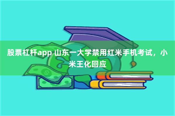 股票杠杆app 山东一大学禁用红米手机考试，小米王化回应