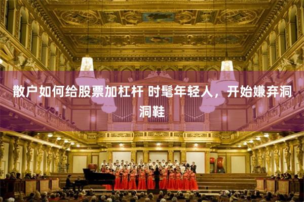 散户如何给股票加杠杆 时髦年轻人，开始嫌弃洞洞鞋