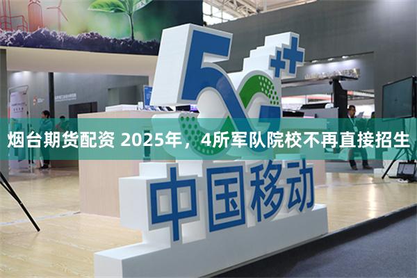 烟台期货配资 2025年，4所军队院校不再直接招生