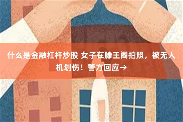 什么是金融杠杆炒股 女子在滕王阁拍照，被无人机划伤！警方回应→