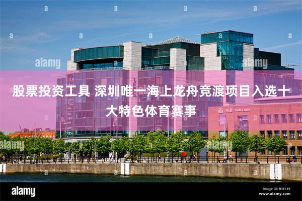 股票投资工具 深圳唯一海上龙舟竞渡项目入选十大特色体育赛事