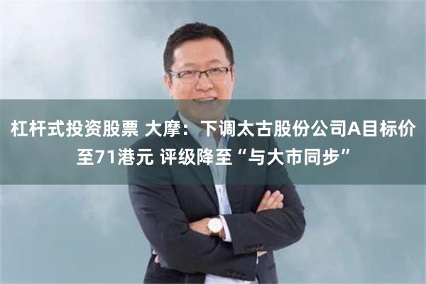 杠杆式投资股票 大摩：下调太古股份公司A目标价至71港元 评级降至“与大市同步”