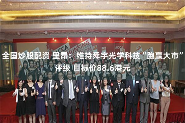 全国炒股配资 里昂：维持舜宇光学科技“跑赢大市”评级 目标价88.6港元