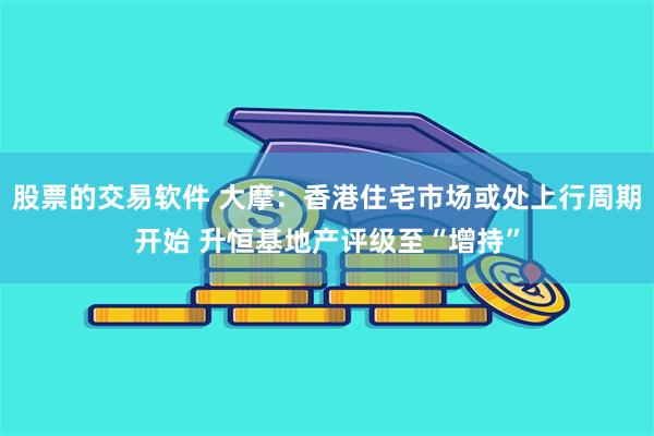 股票的交易软件 大摩：香港住宅市场或处上行周期开始 升恒基地产评级至“增持”