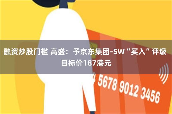 融资炒股门槛 高盛：予京东集团-SW“买入”评级 目标价187港元