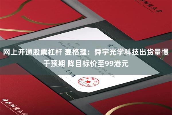 网上开通股票杠杆 麦格理：舜宇光学科技出货量慢于预期 降目标价至99港元