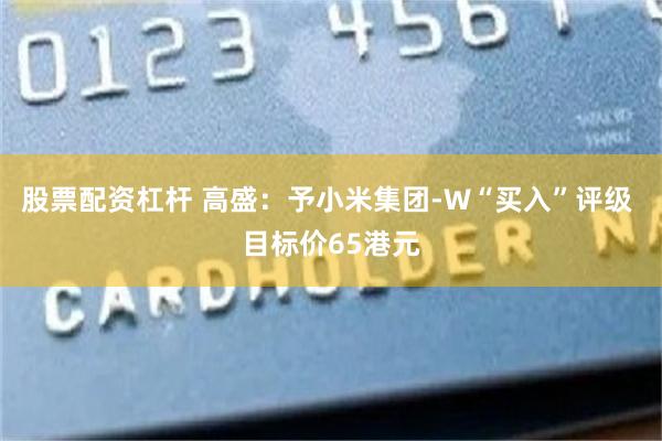 股票配资杠杆 高盛：予小米集团-W“买入”评级 目标价65港元