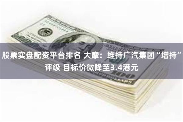 股票实盘配资平台排名 大摩：维持广汽集团“增持”评级 目标价微降至3.4港元