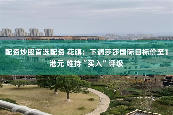 配资炒股首选配资 花旗：下调莎莎国际目标价至1港元 维持“买入”评级