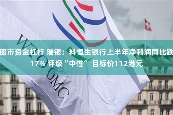 股市资金杠杆 瑞银：料恒生银行上半年净利润同比跌17% 评级“中性” 目标价112港元