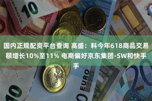 国内正规配资平台查询 高盛：料今年618商品交易额增长10%至11% 电商偏好京东集团-SW和快手