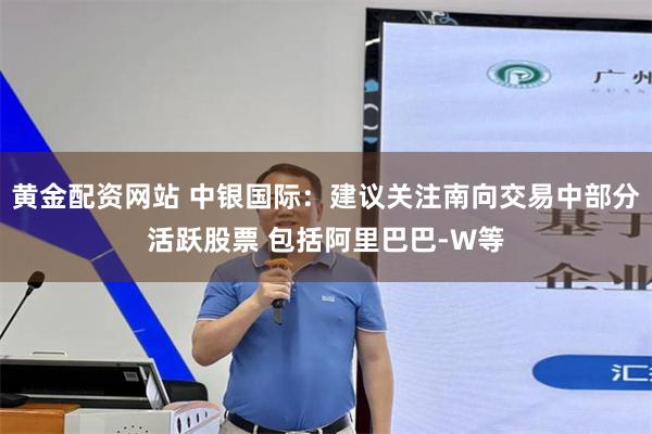黄金配资网站 中银国际：建议关注南向交易中部分活跃股票 包括阿里巴巴-W等