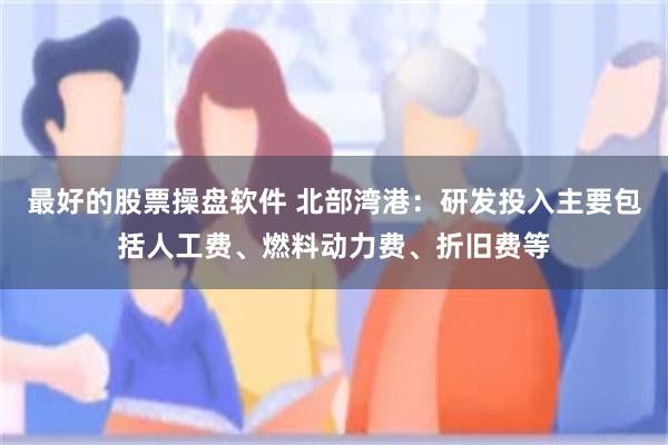 最好的股票操盘软件 北部湾港：研发投入主要包括人工费、燃料动力费、折旧费等