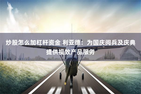 炒股怎么加杠杆资金 利亚德：为国庆阅兵及庆典提供视效产品服务