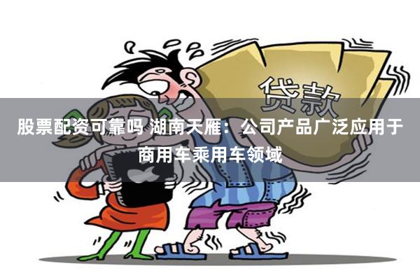 股票配资可靠吗 湖南天雁：公司产品广泛应用于商用车乘用车领域