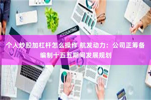 个人炒股加杠杆怎么操作 航发动力：公司正筹备编制十五五期间发展规划