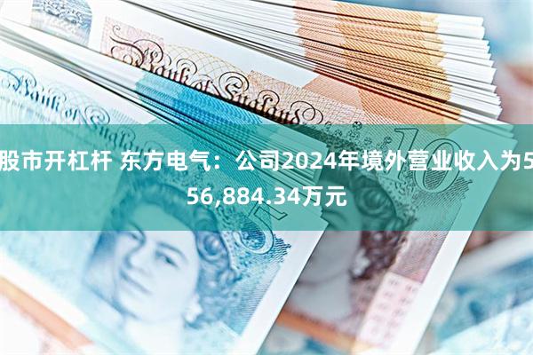 股市开杠杆 东方电气：公司2024年境外营业收入为556,884.34万元