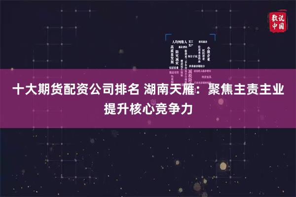 十大期货配资公司排名 湖南天雁：聚焦主责主业提升核心竞争力