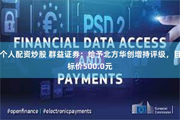 个人配资炒股 群益证券：给予北方华创增持评级，目标价500.0元