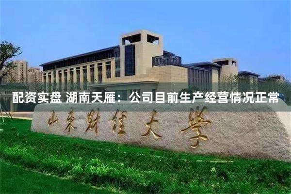 配资实盘 湖南天雁：公司目前生产经营情况正常