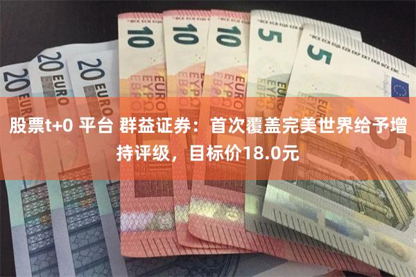 股票t+0 平台 群益证券：首次覆盖完美世界给予增持评级，目标价18.0元