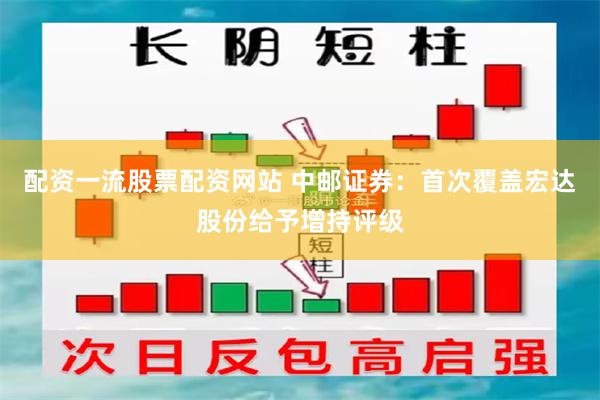 配资一流股票配资网站 中邮证券：首次覆盖宏达股份给予增持评级