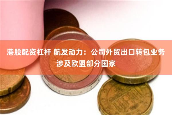 港股配资杠杆 航发动力：公司外贸出口转包业务涉及欧盟部分国家