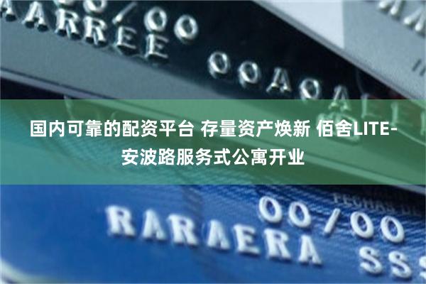 国内可靠的配资平台 存量资产焕新 佰舍LITE-安波路服务式公寓开业