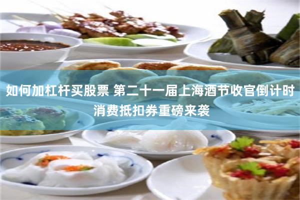 如何加杠杆买股票 第二十一届上海酒节收官倒计时 消费抵扣券重磅来袭