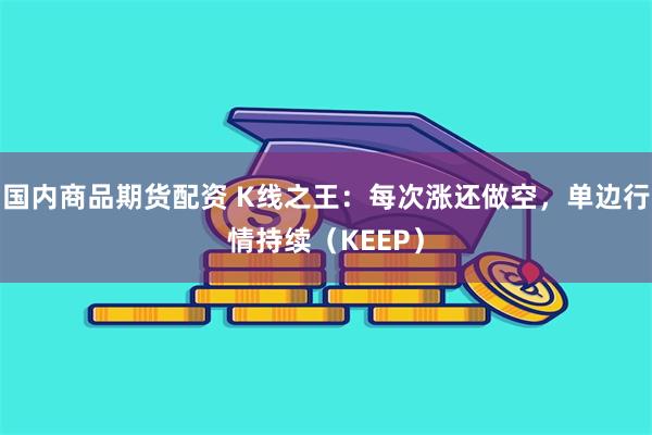 国内商品期货配资 K线之王：每次涨还做空，单边行情持续（KEEP）