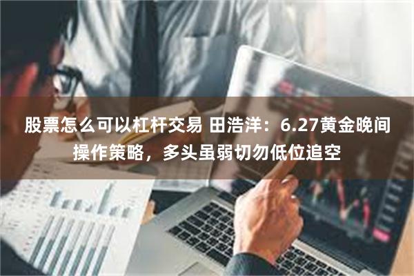 股票怎么可以杠杆交易 田浩洋：6.27黄金晚间操作策略，多头虽弱切勿低位追空
