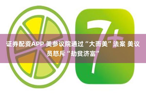 证券配资APP 美参议院通过“大而美”法案 美议员怒斥“劫贫济富”