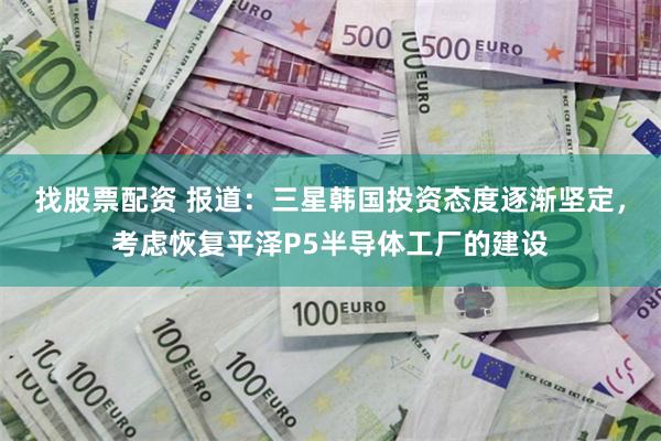 找股票配资 报道：三星韩国投资态度逐渐坚定，考虑恢复平泽P5半导体工厂的建设