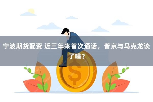 宁波期货配资 近三年来首次通话，普京与马克龙谈了啥？