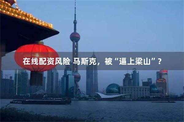 在线配资风险 马斯克，被“逼上梁山”？