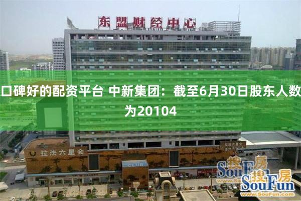 口碑好的配资平台 中新集团：截至6月30日股东人数为20104