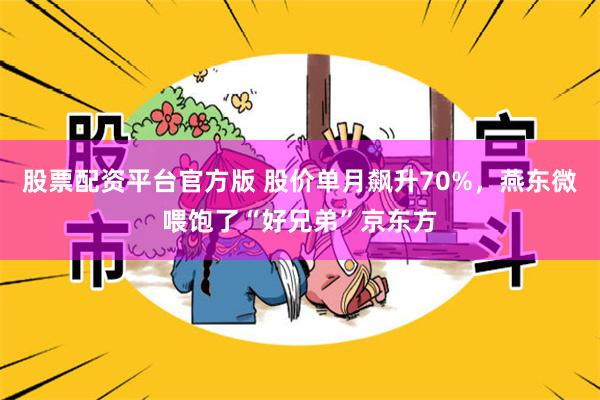 股票配资平台官方版 股价单月飙升70%，燕东微喂饱了“好兄弟”京东方
