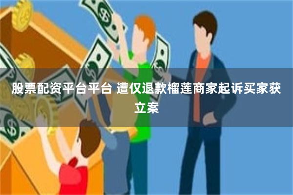 股票配资平台平台 遭仅退款榴莲商家起诉买家获立案