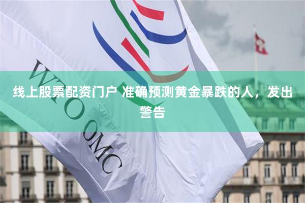 线上股票配资门户 准确预测黄金暴跌的人，发出警告