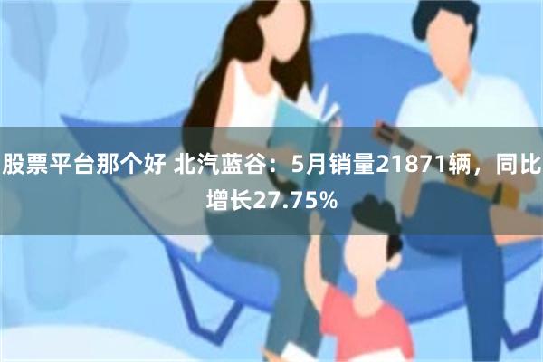 股票平台那个好 北汽蓝谷：5月销量21871辆，同比增长27.75%