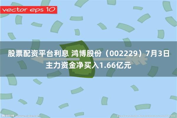 股票配资平台利息 鸿博股份（002229）7月3日主力资金净买入1.66亿元