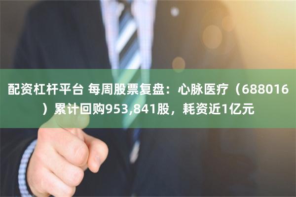 配资杠杆平台 每周股票复盘：心脉医疗（688016）累计回购953,841股，耗资近1亿元
